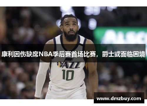 康利因伤缺席NBA季后赛首场比赛，爵士或面临困境